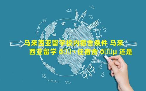 马来西亚留学校内宿舍条件 马来西亚留学 🐬 住宿舍 🌵 还是外面